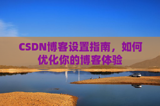 CSDN博客设置指南,如何优化你的博客体验