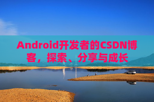 Android开发者的CSDN博客，探索、分享与成长